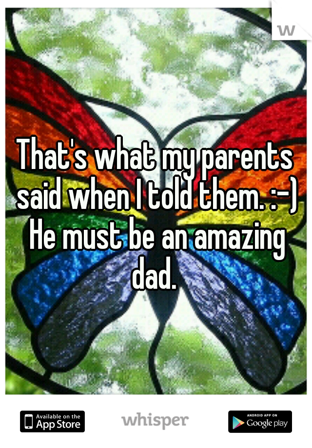 That's what my parents said when I told them. :-) He must be an amazing dad. 