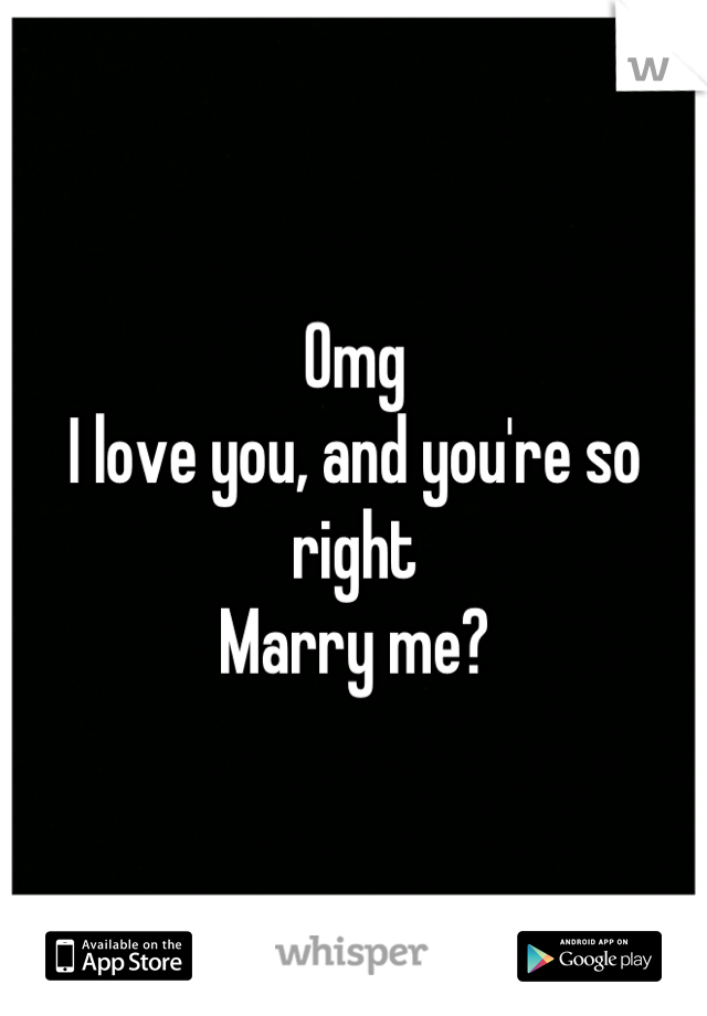 Omg 
I love you, and you're so right
Marry me?