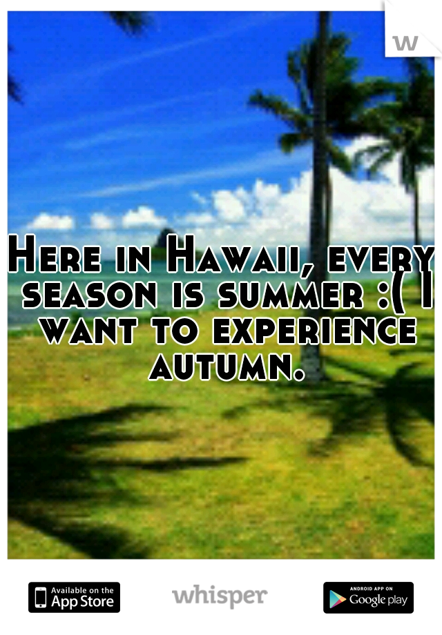 Here in Hawaii, every season is summer :( I want to experience autumn.