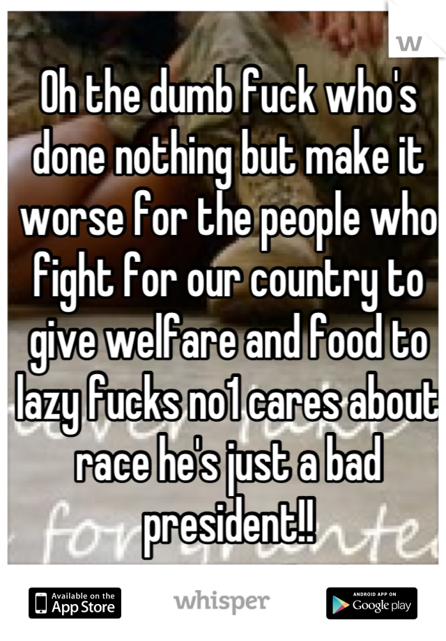 Oh the dumb fuck who's done nothing but make it worse for the people who fight for our country to give welfare and food to lazy fucks no1 cares about race he's just a bad president!!