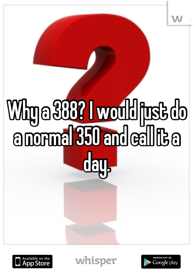 Why a 388? I would just do a normal 350 and call it a day.