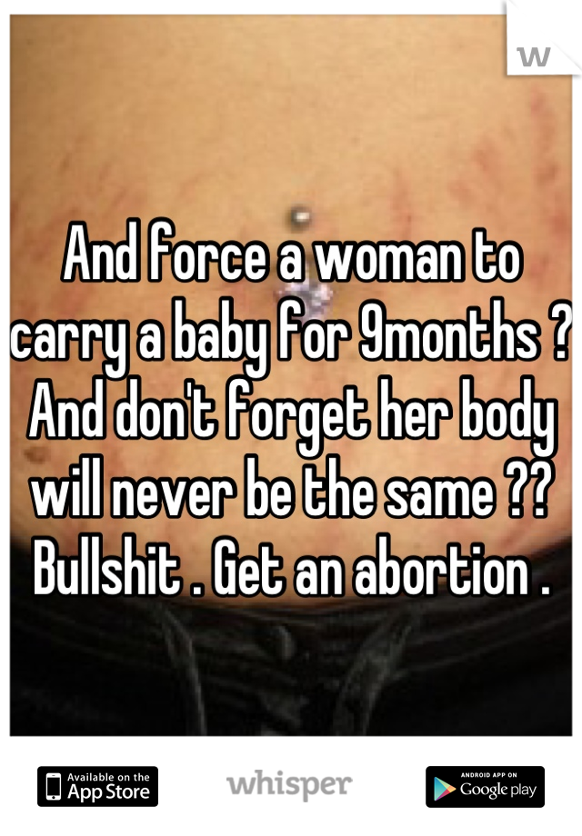 And force a woman to carry a baby for 9months ?
And don't forget her body will never be the same ??
Bullshit . Get an abortion .