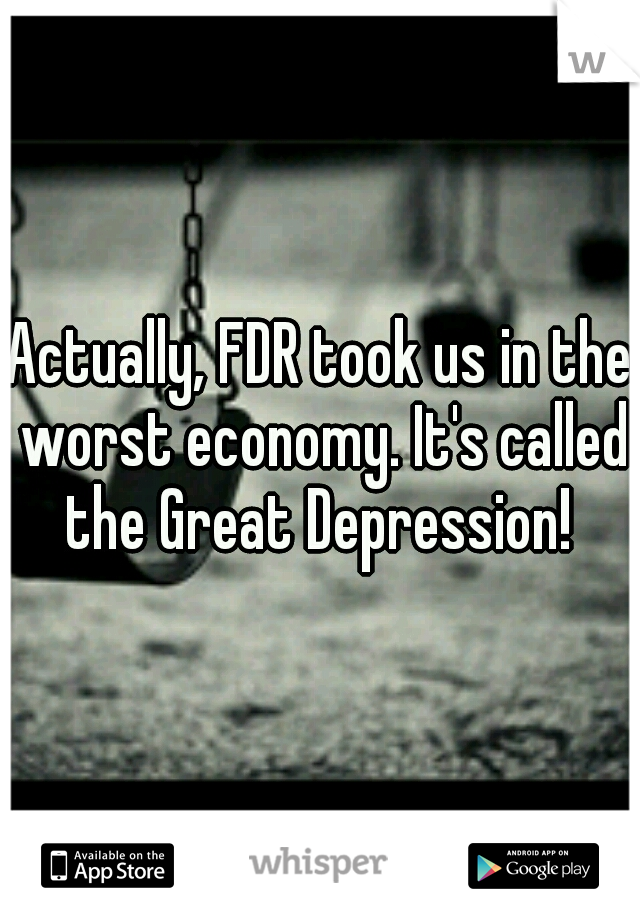 Actually, FDR took us in the worst economy. It's called the Great Depression! 