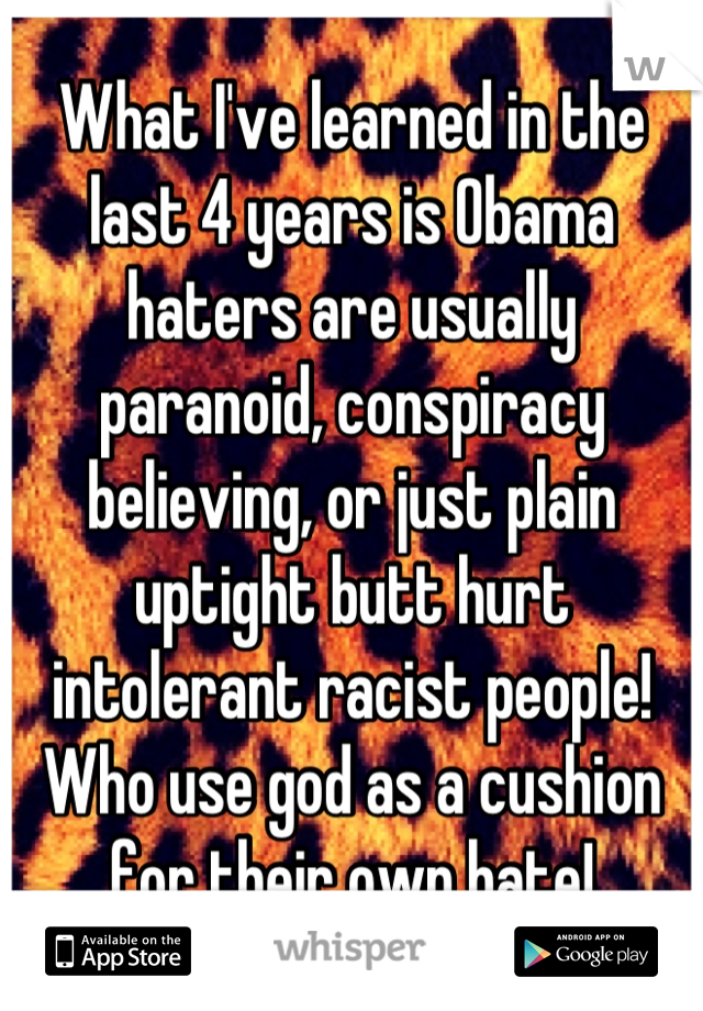 What I've learned in the last 4 years is Obama haters are usually paranoid, conspiracy believing, or just plain uptight butt hurt intolerant racist people! Who use god as a cushion for their own hate!