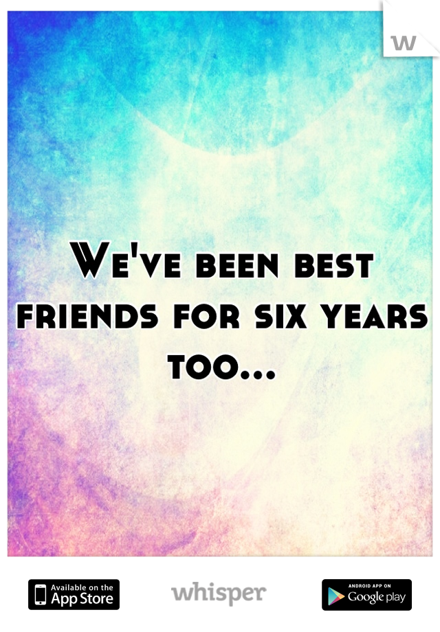 We've been best friends for six years too...