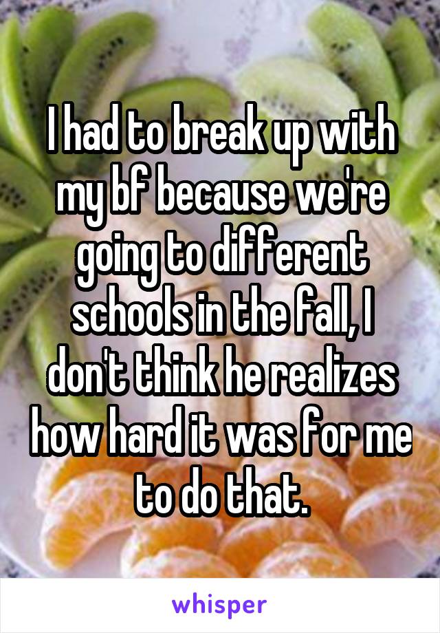 I had to break up with my bf because we're going to different schools in the fall, I don't think he realizes how hard it was for me to do that.