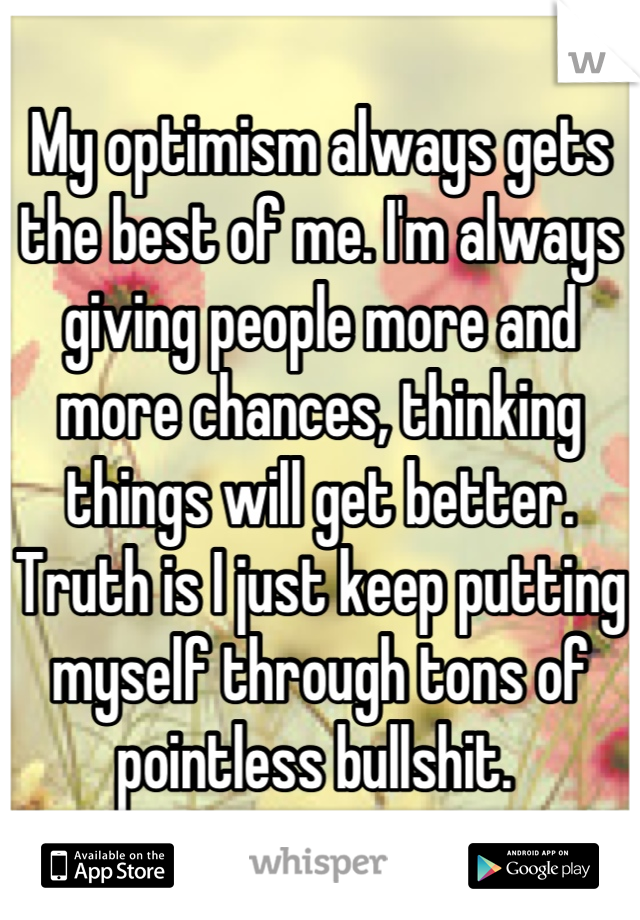 My optimism always gets the best of me. I'm always giving people more and more chances, thinking things will get better. Truth is I just keep putting myself through tons of pointless bullshit. 