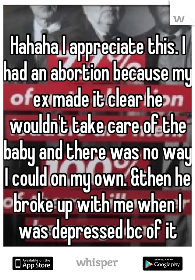 Hahaha I appreciate this. I had an abortion because my ex made it clear he wouldn't take care of the baby and there was no way I could on my own. &then he broke up with me when I was depressed bc of it