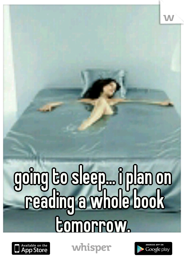going to sleep... i plan on reading a whole book tomorrow. 
