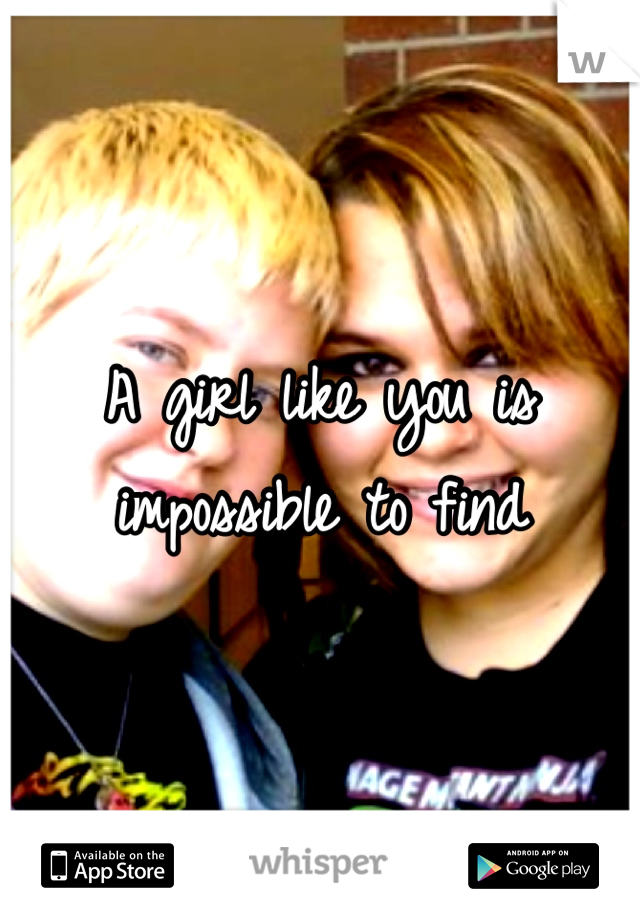 A girl like you is impossible to find