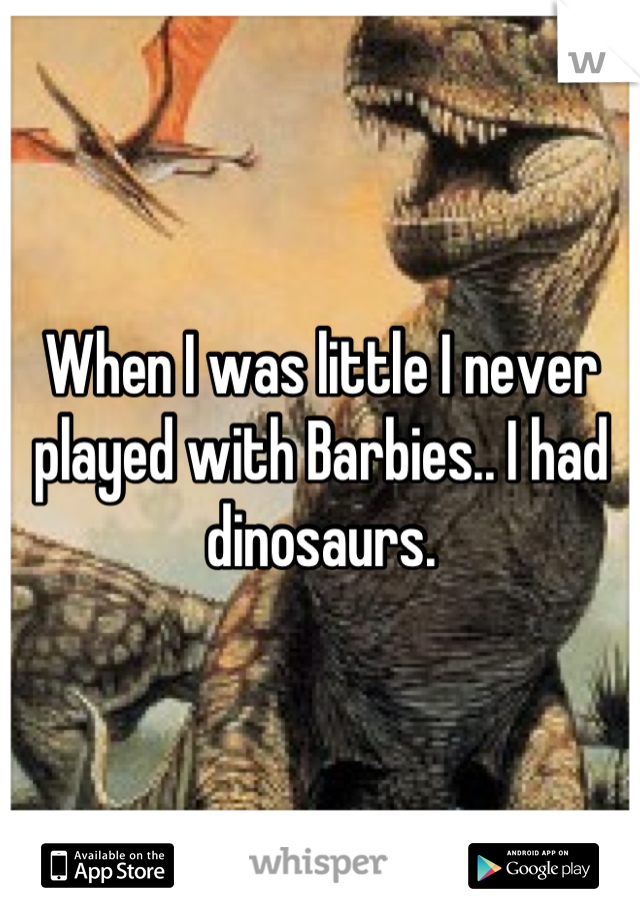When I was little I never played with Barbies.. I had dinosaurs.