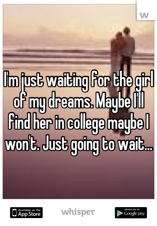 I'm just waiting for the girl of my dreams. Maybe I'll find her in college maybe I won't. Just going to wait...