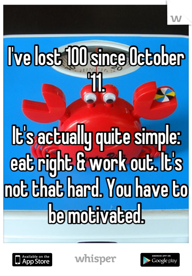 I've lost 100 since October '11.

It's actually quite simple: eat right & work out. It's not that hard. You have to be motivated.