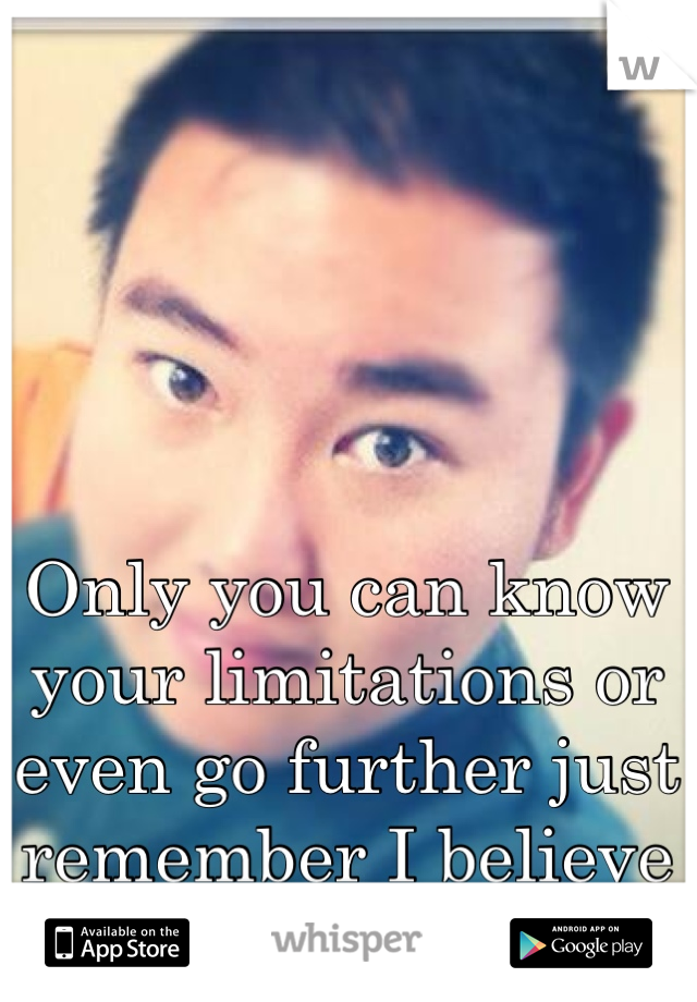 Only you can know your limitations or even go further just remember I believe in you