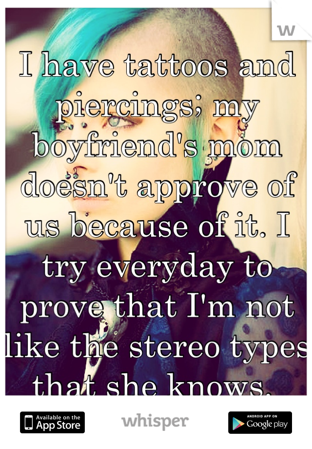 I have tattoos and piercings; my boyfriend's mom doesn't approve of us because of it. I try everyday to prove that I'm not like the stereo types that she knows. 