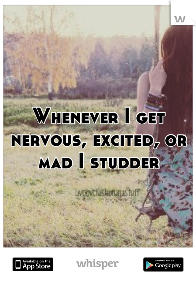 Whenever I get nervous, excited, or mad I studder