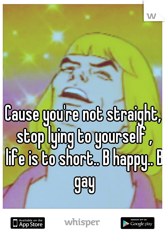Cause you're not straight, stop lying to yourself , life is to short.. B happy.. B gay