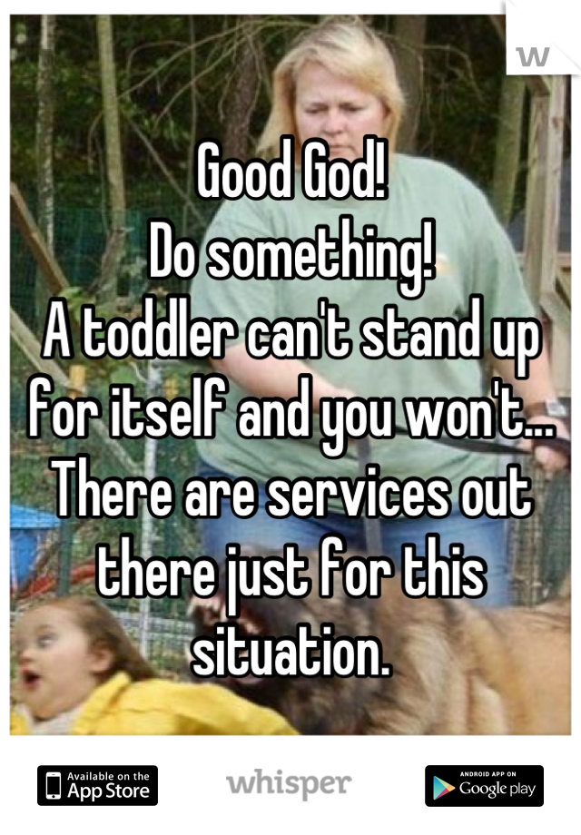 Good God!
Do something!
A toddler can't stand up for itself and you won't... 
There are services out there just for this situation.
