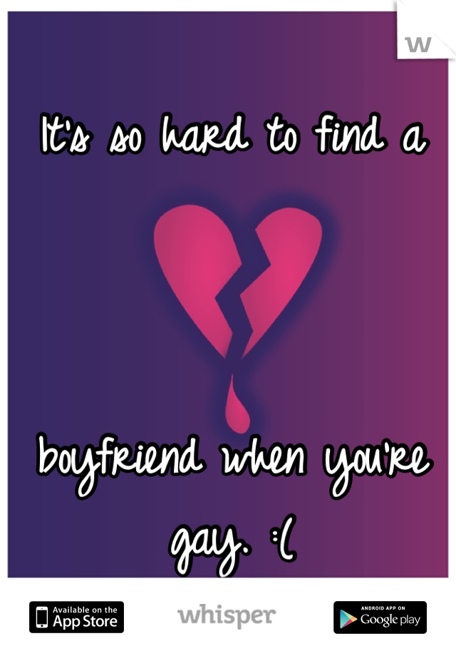 It's so hard to find a 



boyfriend when you're gay. :(