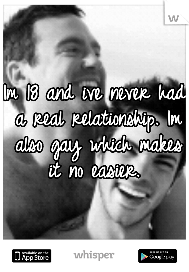Im 18 and ive never had a real relationship. Im also gay which makes it no easier. 