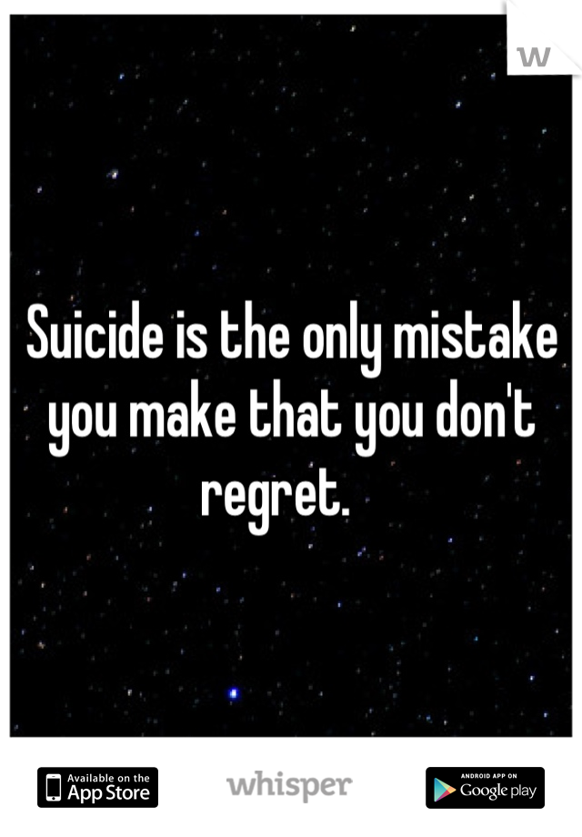 Suicide is the only mistake you make that you don't regret.   