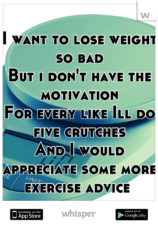 I want to lose weight so bad
But i don't have the motivation 
For every like Ill do five crutches 
And I would appreciate some more exercise advice 