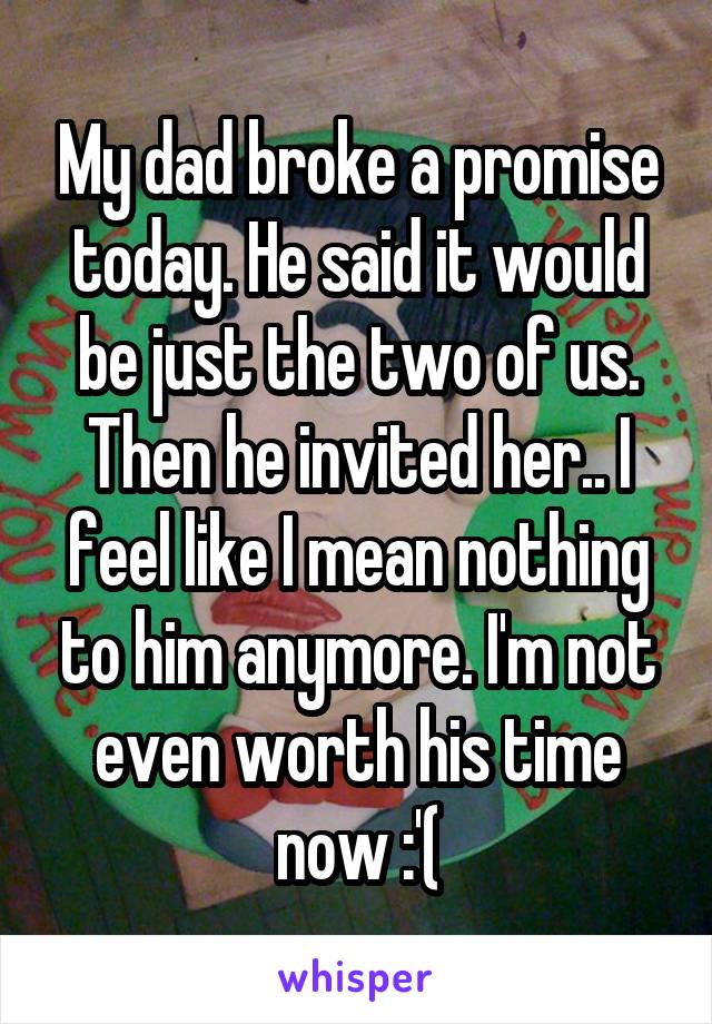 My dad broke a promise today. He said it would be just the two of us. Then he invited her.. I feel like I mean nothing to him anymore. I'm not even worth his time now :'(