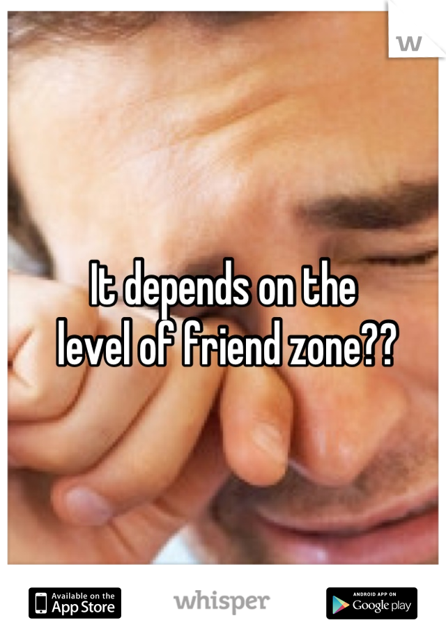 It depends on the
 level of friend zone??