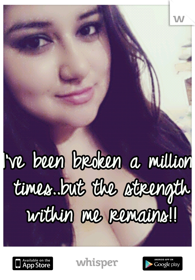 I've been broken a million times..but the strength within me remains!!