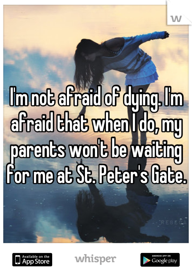 I'm not afraid of dying. I'm afraid that when I do, my parents won't be waiting for me at St. Peter's Gate.
