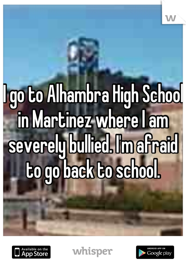 I go to Alhambra High School in Martinez where I am severely bullied. I'm afraid to go back to school.