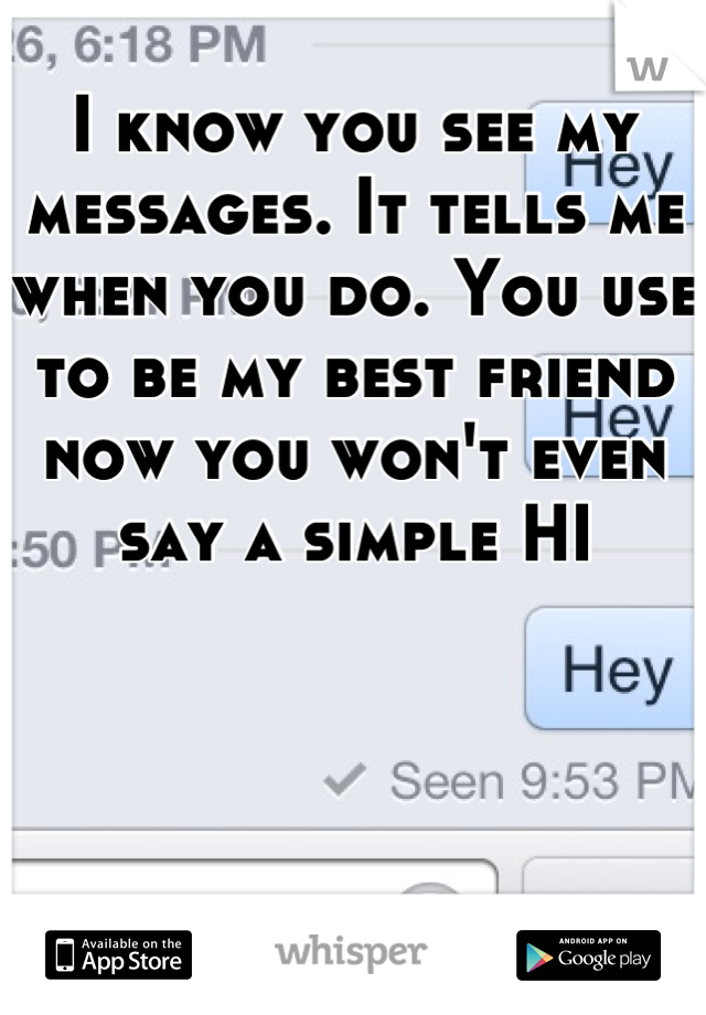 I know you see my messages. It tells me when you do. You use to be my best friend now you won't even say a simple HI