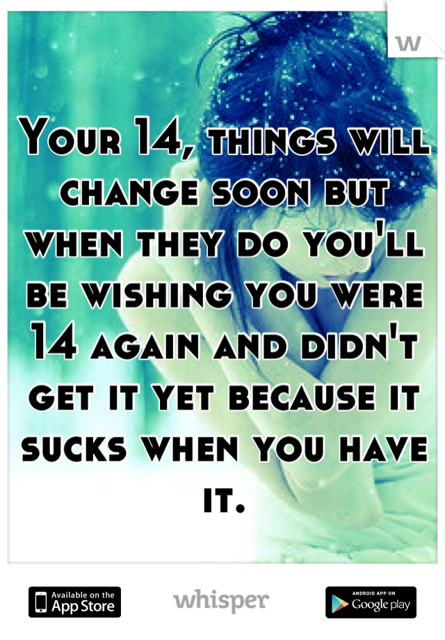 Your 14, things will change soon but when they do you'll be wishing you were 14 again and didn't get it yet because it sucks when you have it.