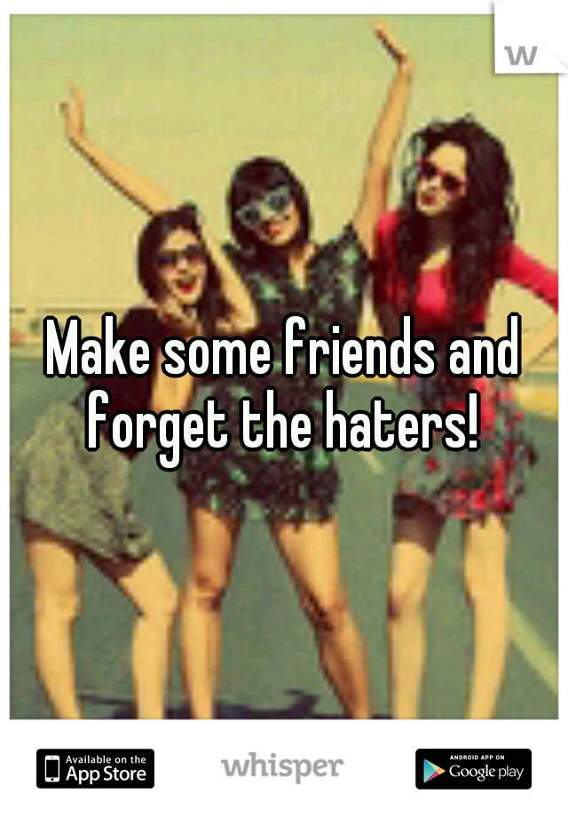Make some friends and forget the haters! 