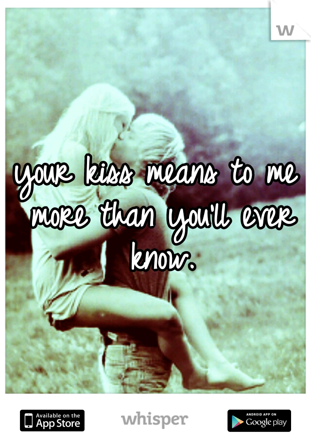 your kiss means to me more than you'll ever know.