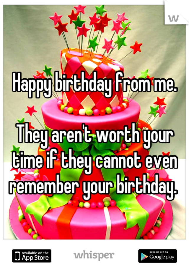 Happy birthday from me.

They aren't worth your time if they cannot even remember your birthday. 