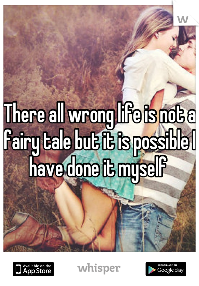 There all wrong life is not a fairy tale but it is possible I have done it myself 