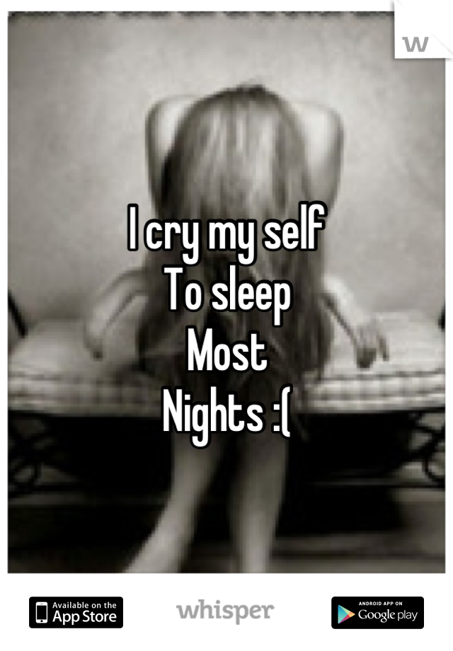 I cry my self
To sleep
Most
Nights :(
