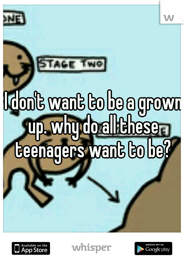  I don't want to be a grown up. why do all these teenagers want to be?