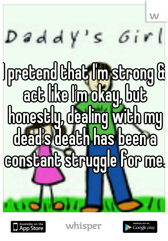 I pretend that I'm strong & act like I'm okay, but honestly, dealing with my dead's death has been a constant struggle for me.