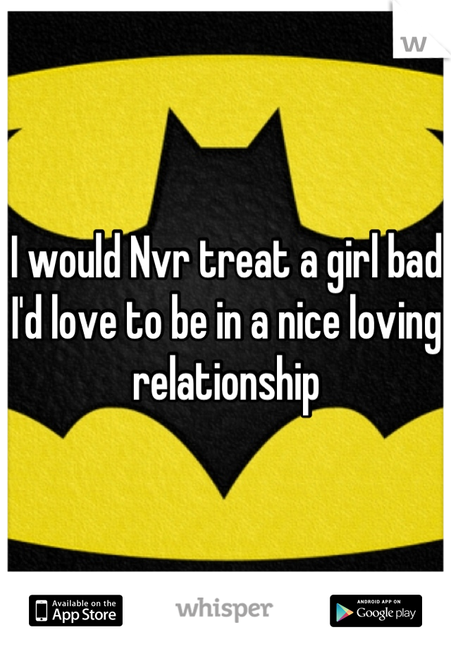 I would Nvr treat a girl bad
I'd love to be in a nice loving relationship