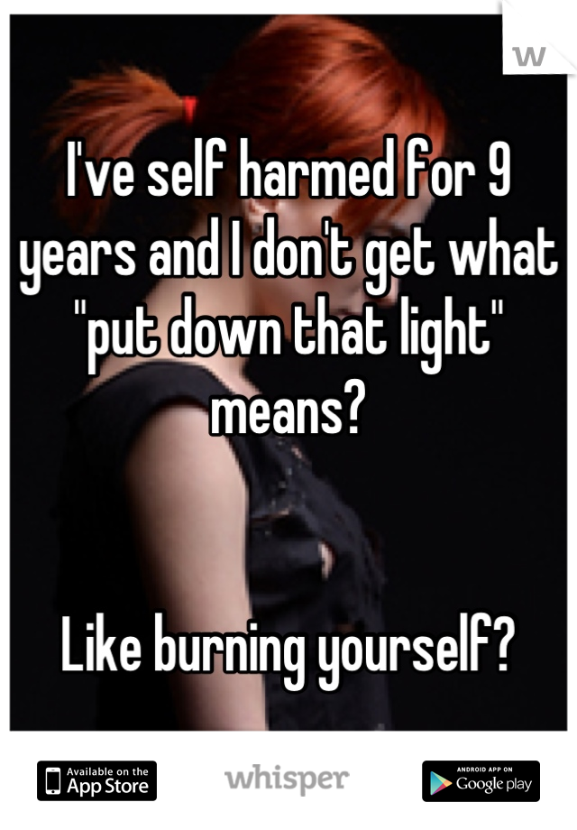 I've self harmed for 9 years and I don't get what "put down that light" means?


Like burning yourself?