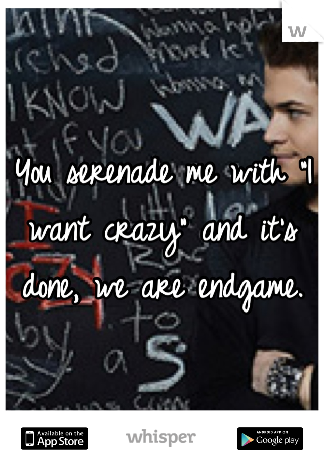 You serenade me with "I want crazy" and it's done, we are endgame.