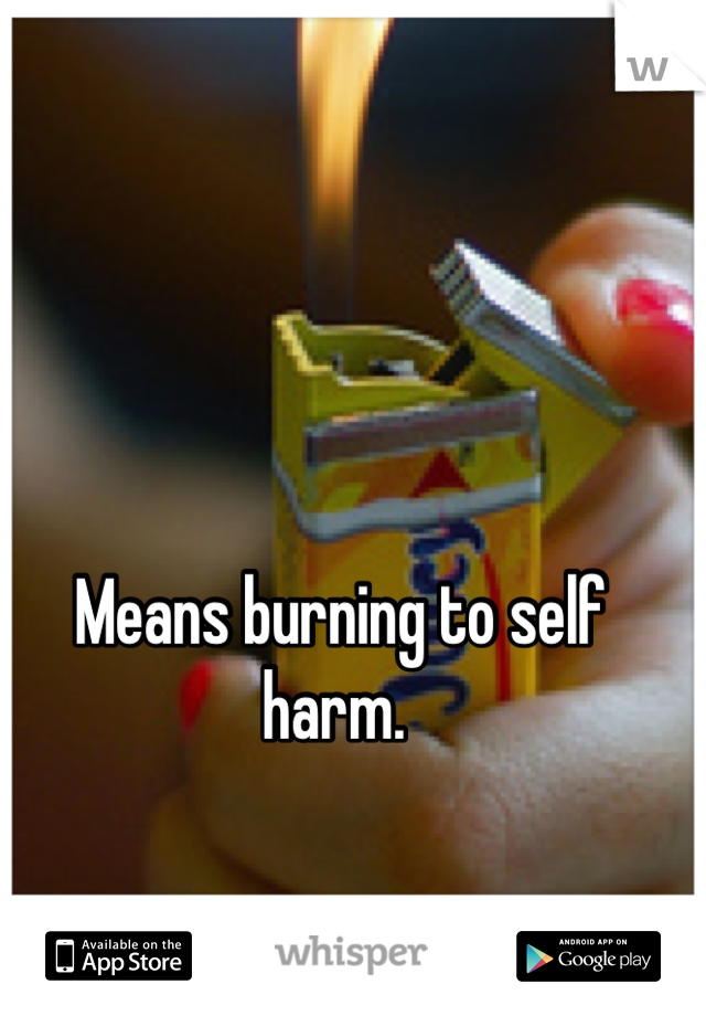 Means burning to self harm. 