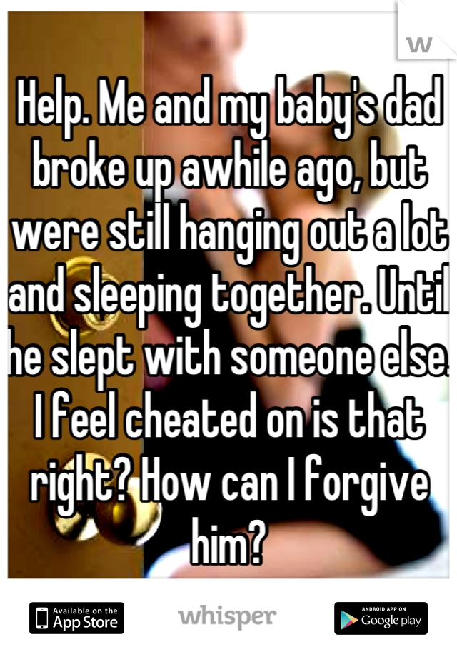 Help. Me and my baby's dad broke up awhile ago, but were still hanging out a lot and sleeping together. Until he slept with someone else. I feel cheated on is that right? How can I forgive him?