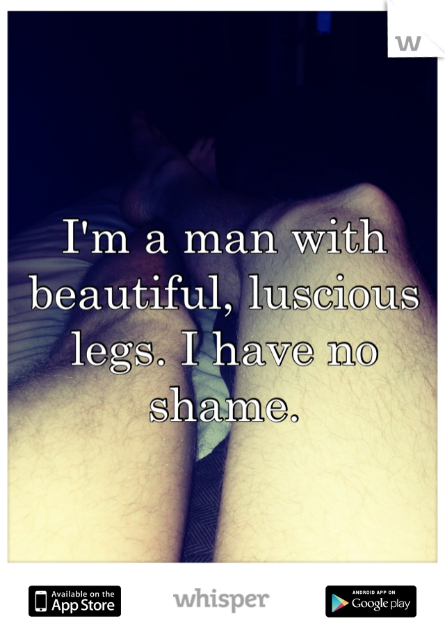 I'm a man with beautiful, luscious legs. I have no shame.