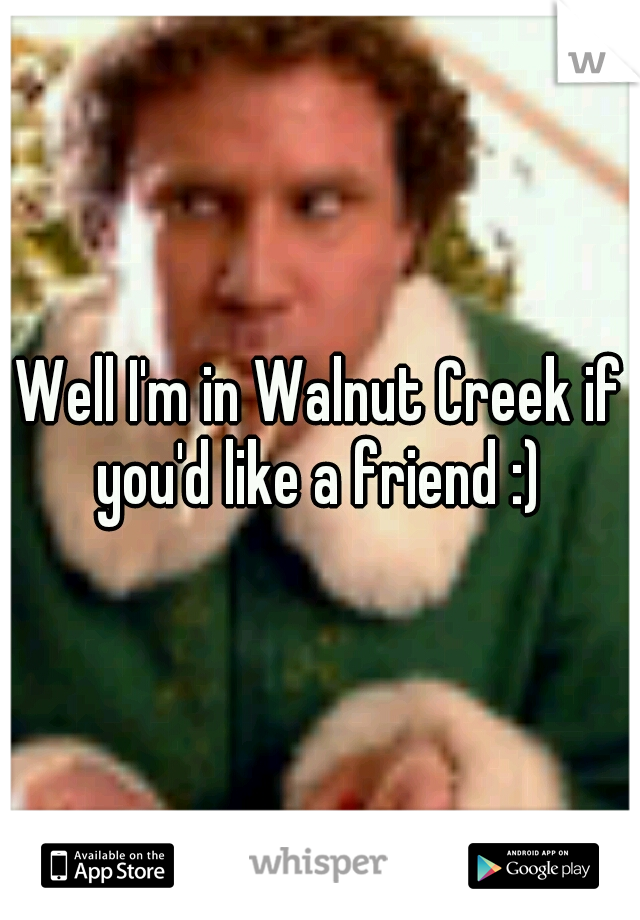 Well I'm in Walnut Creek if you'd like a friend :) 