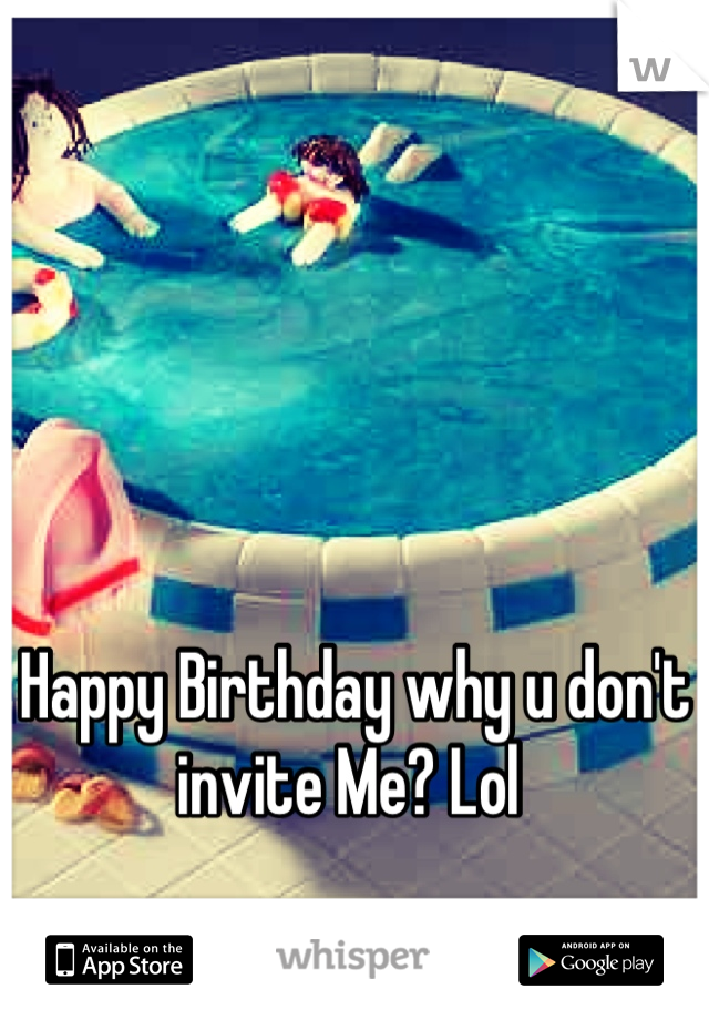 Happy Birthday why u don't invite Me? Lol 