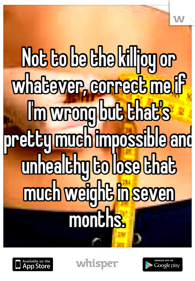 Not to be the killjoy or whatever, correct me if I'm wrong but that's pretty much impossible and unhealthy to lose that much weight in seven months. 