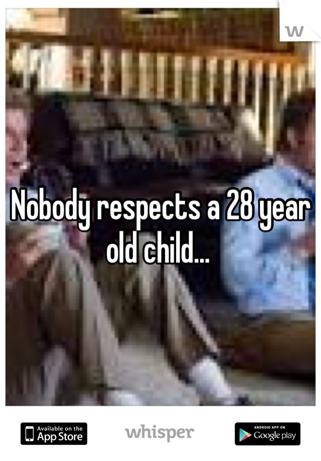 Nobody respects a 28 year old child... 
